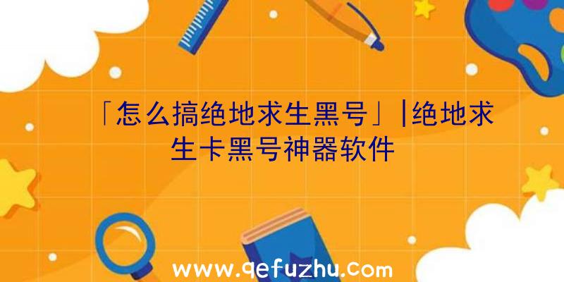 「怎么搞绝地求生黑号」|绝地求生卡黑号神器软件